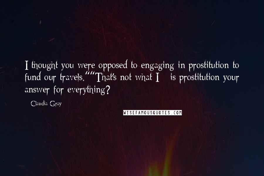 Claudia Gray Quotes: I thought you were opposed to engaging in prostitution to fund our travels.""That's not what I - is prostitution your answer for everything?