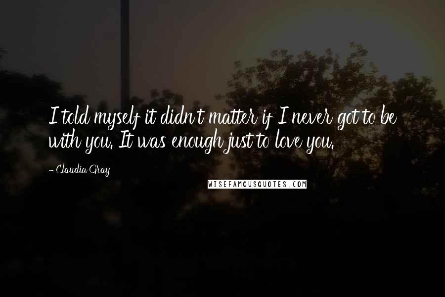 Claudia Gray Quotes: I told myself it didn't matter if I never got to be with you. It was enough just to love you.