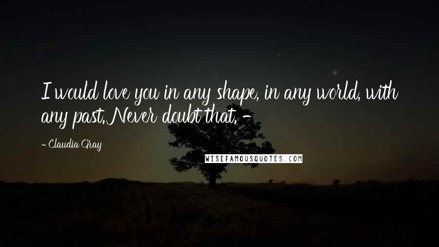 Claudia Gray Quotes: I would love you in any shape, in any world, with any past. Never doubt that. -