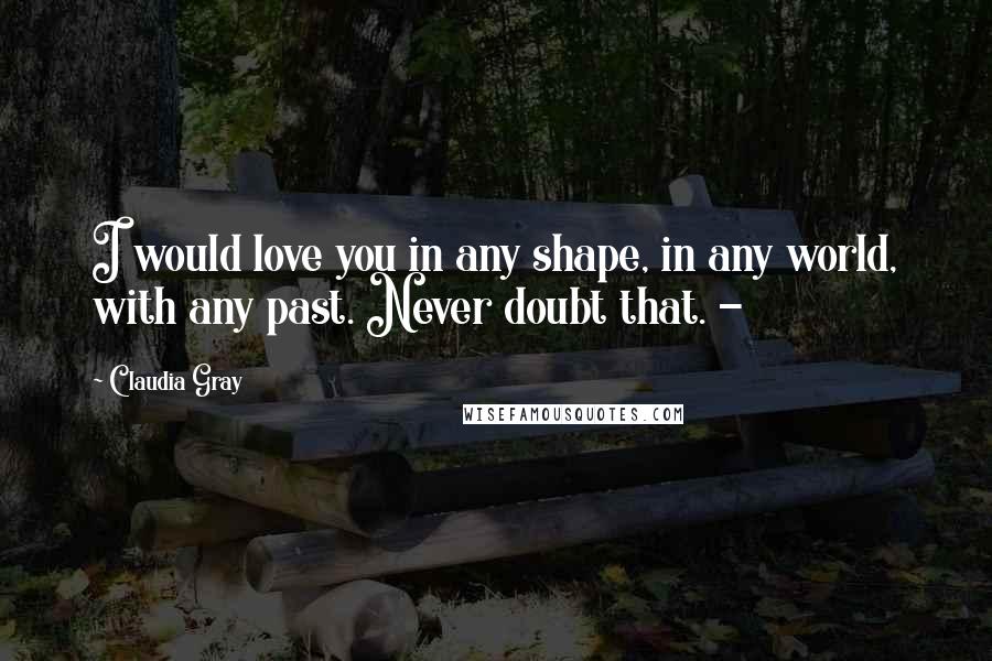 Claudia Gray Quotes: I would love you in any shape, in any world, with any past. Never doubt that. -