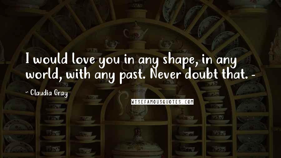Claudia Gray Quotes: I would love you in any shape, in any world, with any past. Never doubt that. -