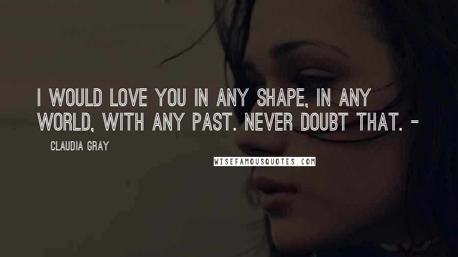 Claudia Gray Quotes: I would love you in any shape, in any world, with any past. Never doubt that. -