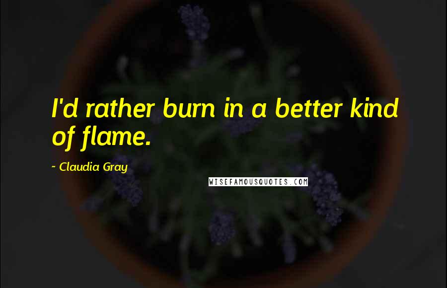 Claudia Gray Quotes: I'd rather burn in a better kind of flame.