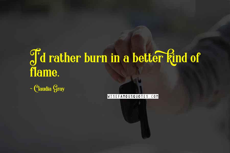 Claudia Gray Quotes: I'd rather burn in a better kind of flame.