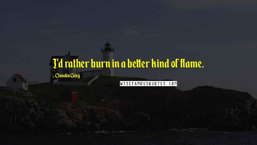 Claudia Gray Quotes: I'd rather burn in a better kind of flame.