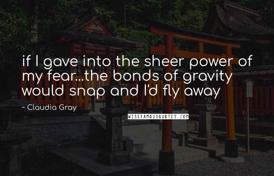 Claudia Gray Quotes: if I gave into the sheer power of my fear...the bonds of gravity would snap and I'd fly away