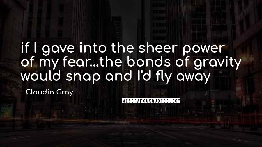 Claudia Gray Quotes: if I gave into the sheer power of my fear...the bonds of gravity would snap and I'd fly away