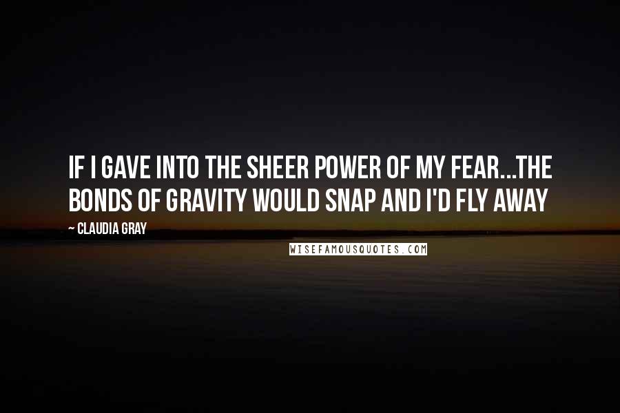 Claudia Gray Quotes: if I gave into the sheer power of my fear...the bonds of gravity would snap and I'd fly away