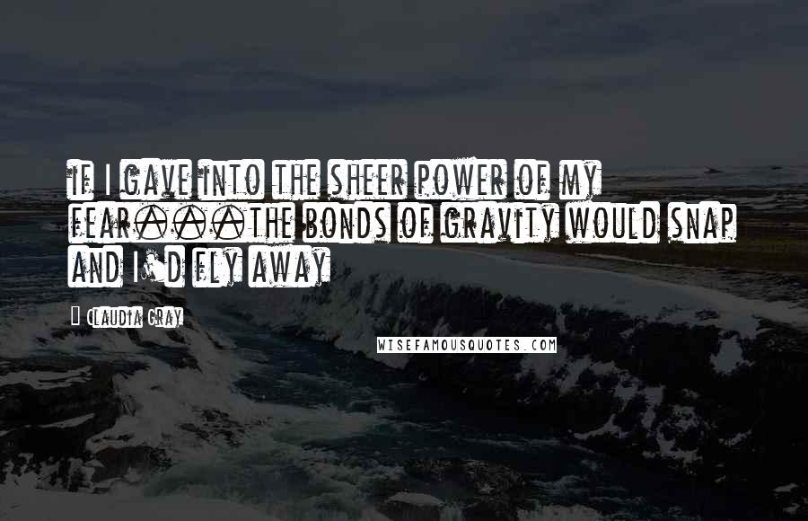 Claudia Gray Quotes: if I gave into the sheer power of my fear...the bonds of gravity would snap and I'd fly away