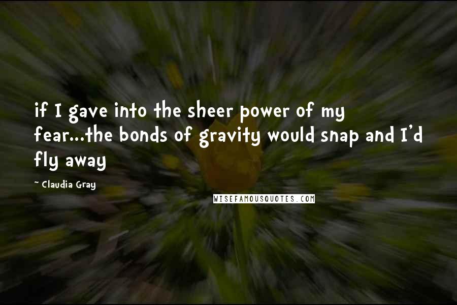 Claudia Gray Quotes: if I gave into the sheer power of my fear...the bonds of gravity would snap and I'd fly away