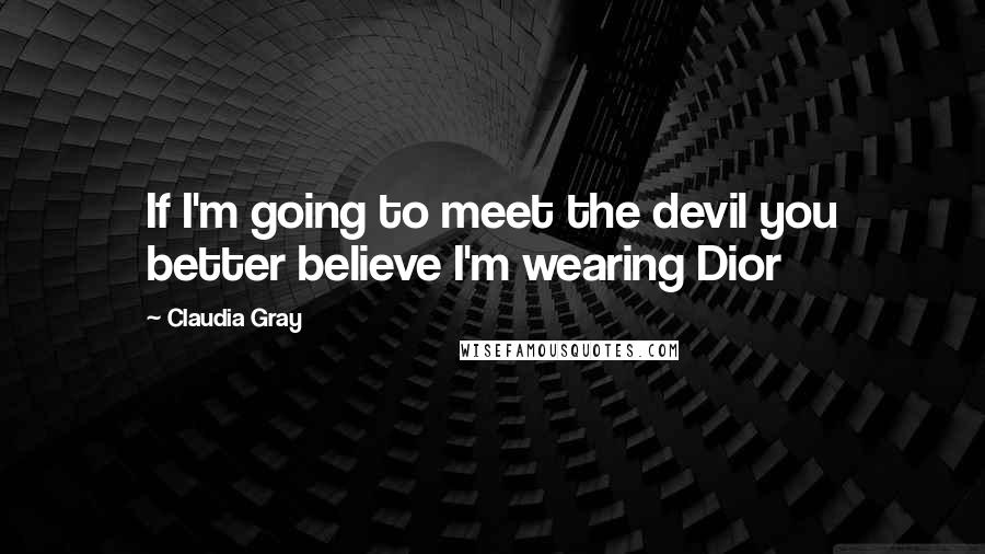 Claudia Gray Quotes: If I'm going to meet the devil you better believe I'm wearing Dior