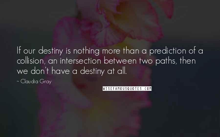 Claudia Gray Quotes: If our destiny is nothing more than a prediction of a collision, an intersection between two paths, then we don't have a destiny at all.