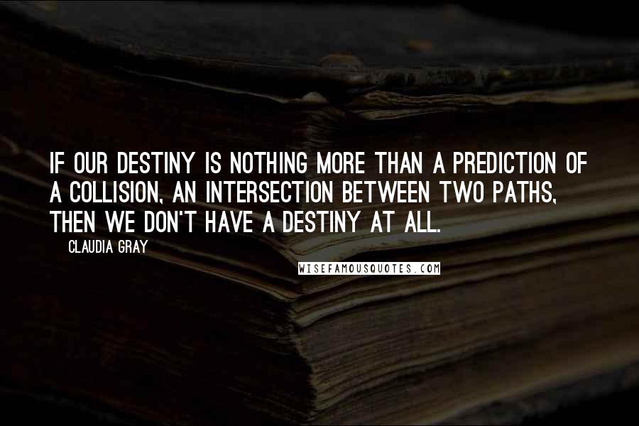 Claudia Gray Quotes: If our destiny is nothing more than a prediction of a collision, an intersection between two paths, then we don't have a destiny at all.