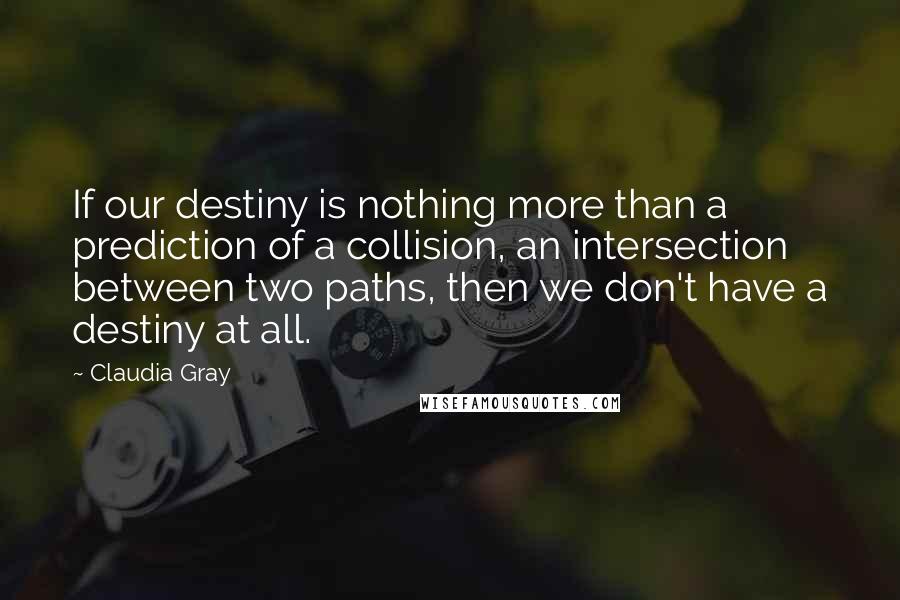 Claudia Gray Quotes: If our destiny is nothing more than a prediction of a collision, an intersection between two paths, then we don't have a destiny at all.