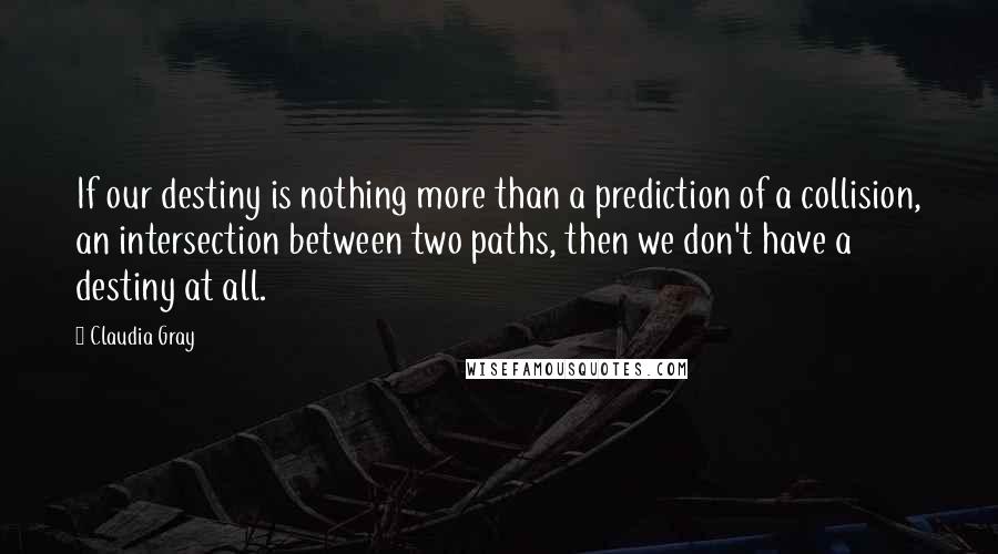 Claudia Gray Quotes: If our destiny is nothing more than a prediction of a collision, an intersection between two paths, then we don't have a destiny at all.