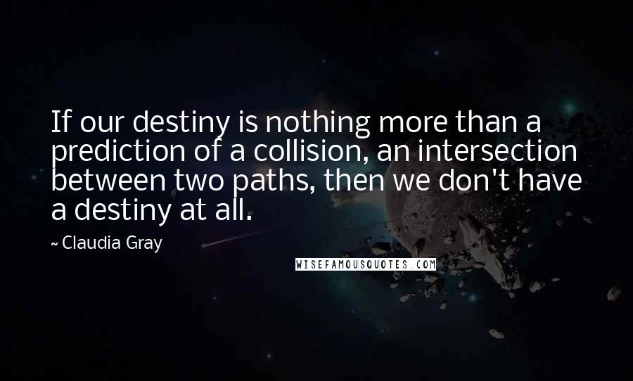 Claudia Gray Quotes: If our destiny is nothing more than a prediction of a collision, an intersection between two paths, then we don't have a destiny at all.