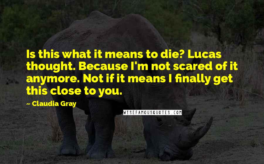 Claudia Gray Quotes: Is this what it means to die? Lucas thought. Because I'm not scared of it anymore. Not if it means I finally get this close to you.