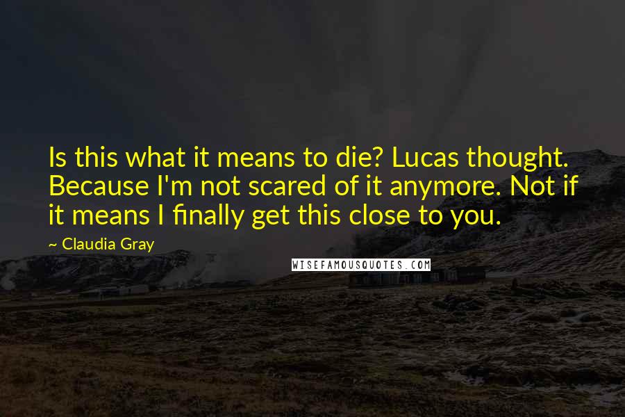 Claudia Gray Quotes: Is this what it means to die? Lucas thought. Because I'm not scared of it anymore. Not if it means I finally get this close to you.