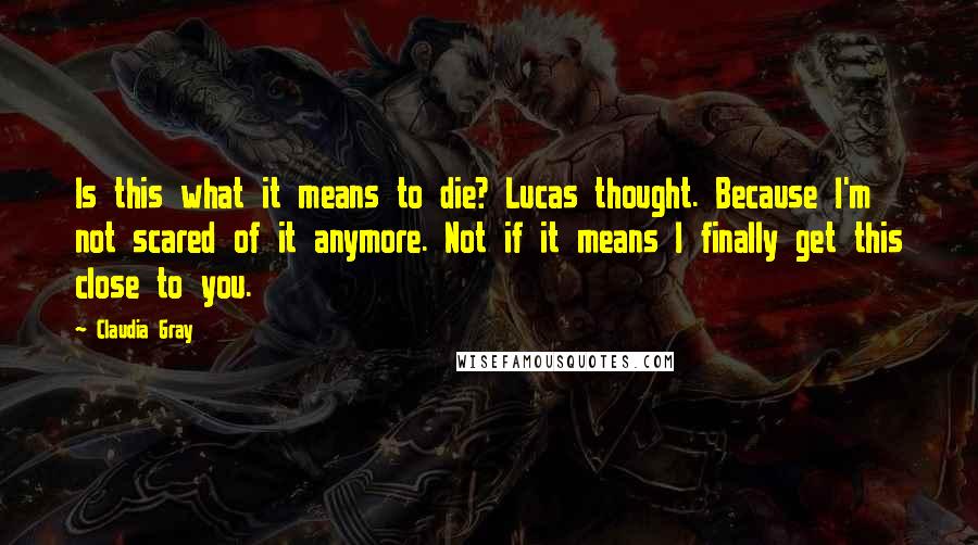 Claudia Gray Quotes: Is this what it means to die? Lucas thought. Because I'm not scared of it anymore. Not if it means I finally get this close to you.