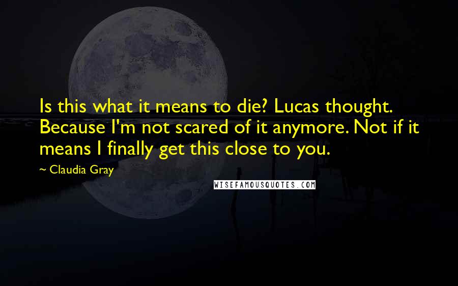 Claudia Gray Quotes: Is this what it means to die? Lucas thought. Because I'm not scared of it anymore. Not if it means I finally get this close to you.
