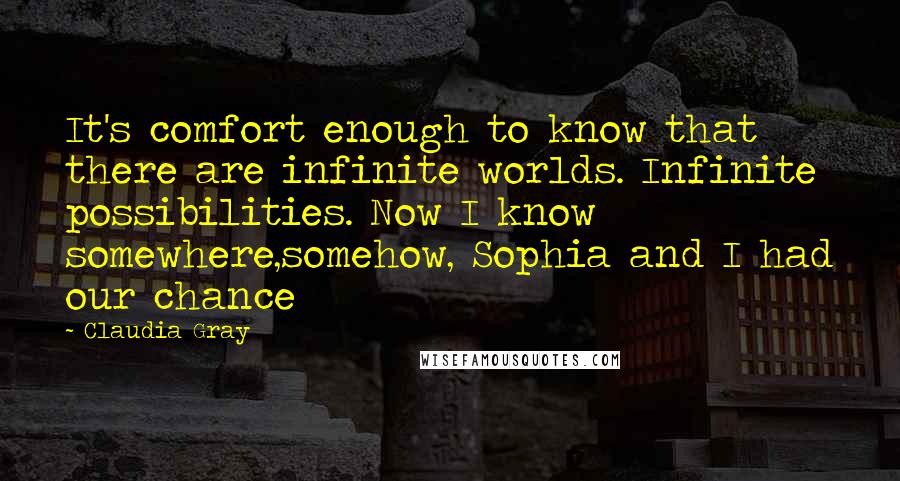 Claudia Gray Quotes: It's comfort enough to know that there are infinite worlds. Infinite possibilities. Now I know somewhere,somehow, Sophia and I had our chance