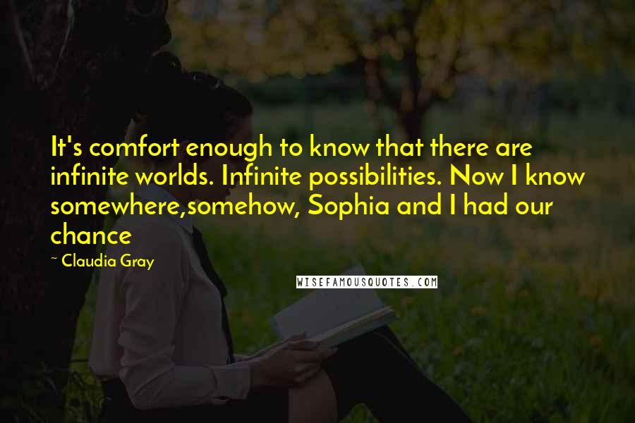 Claudia Gray Quotes: It's comfort enough to know that there are infinite worlds. Infinite possibilities. Now I know somewhere,somehow, Sophia and I had our chance