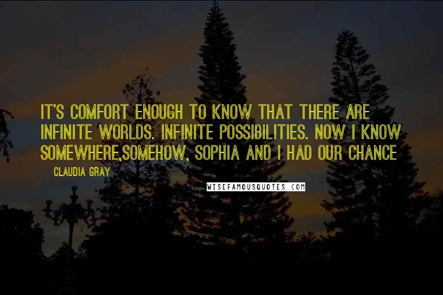 Claudia Gray Quotes: It's comfort enough to know that there are infinite worlds. Infinite possibilities. Now I know somewhere,somehow, Sophia and I had our chance