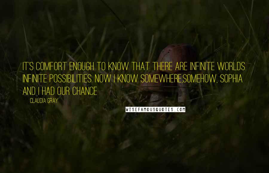 Claudia Gray Quotes: It's comfort enough to know that there are infinite worlds. Infinite possibilities. Now I know somewhere,somehow, Sophia and I had our chance