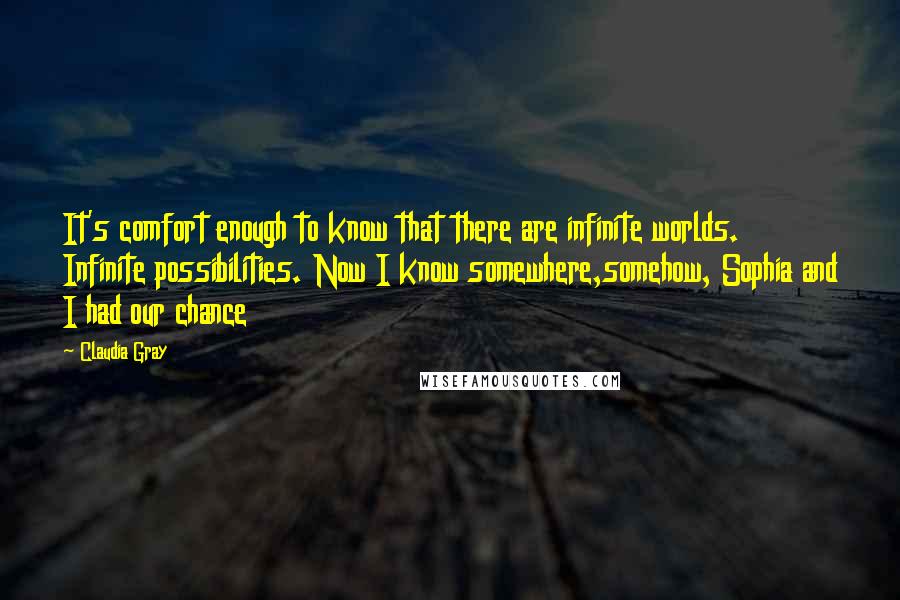 Claudia Gray Quotes: It's comfort enough to know that there are infinite worlds. Infinite possibilities. Now I know somewhere,somehow, Sophia and I had our chance