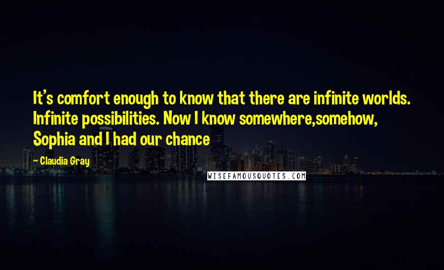 Claudia Gray Quotes: It's comfort enough to know that there are infinite worlds. Infinite possibilities. Now I know somewhere,somehow, Sophia and I had our chance