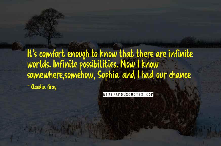 Claudia Gray Quotes: It's comfort enough to know that there are infinite worlds. Infinite possibilities. Now I know somewhere,somehow, Sophia and I had our chance