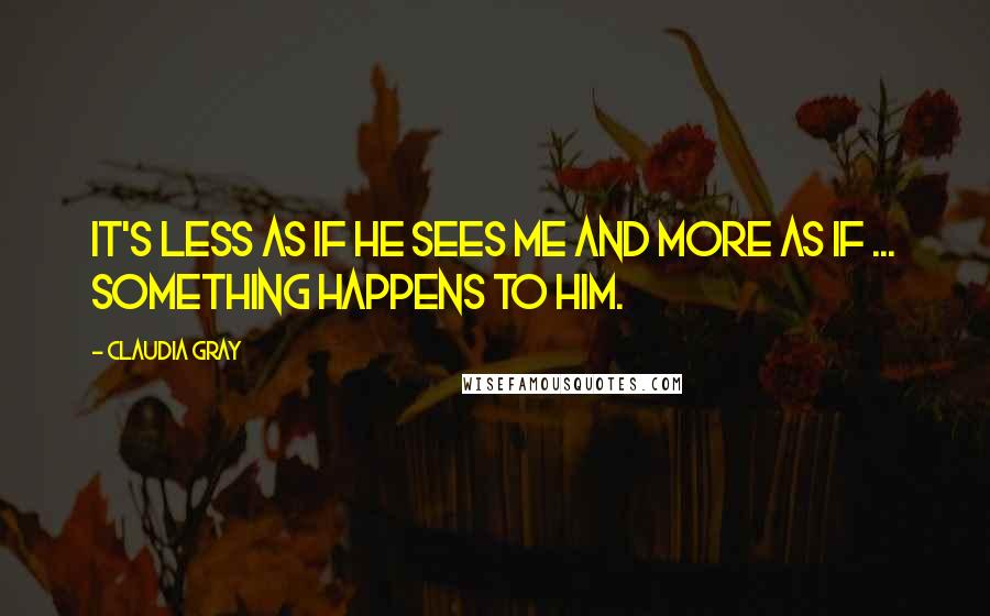 Claudia Gray Quotes: It's less as if he sees me and more as if ... something happens to him.