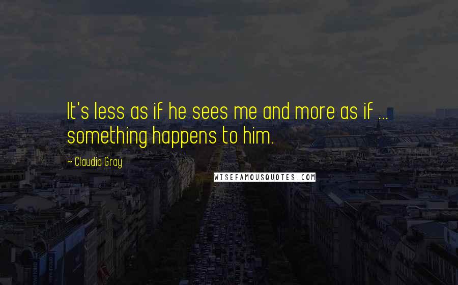 Claudia Gray Quotes: It's less as if he sees me and more as if ... something happens to him.