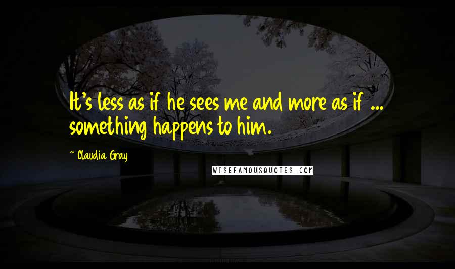 Claudia Gray Quotes: It's less as if he sees me and more as if ... something happens to him.
