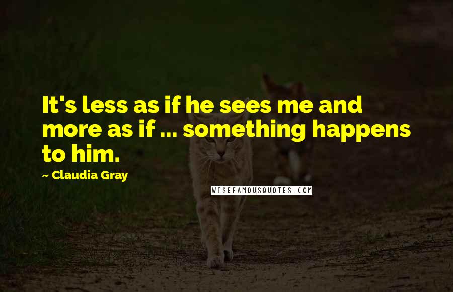 Claudia Gray Quotes: It's less as if he sees me and more as if ... something happens to him.