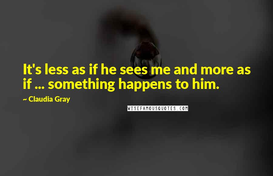 Claudia Gray Quotes: It's less as if he sees me and more as if ... something happens to him.