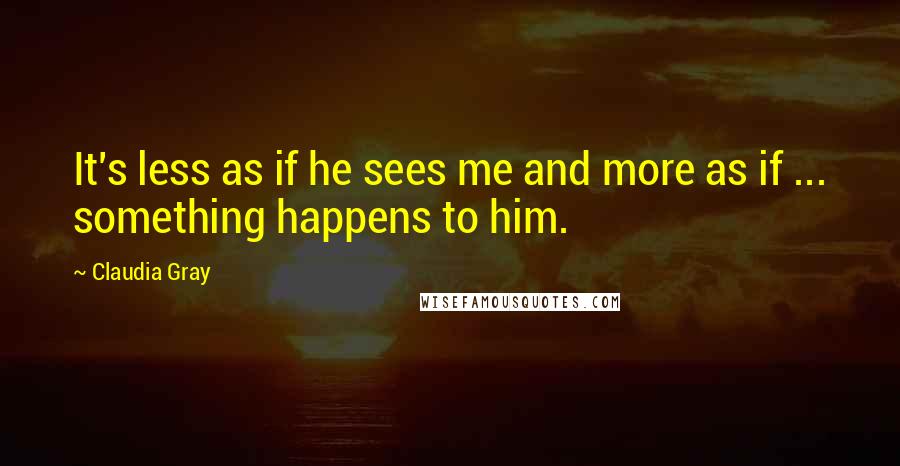 Claudia Gray Quotes: It's less as if he sees me and more as if ... something happens to him.