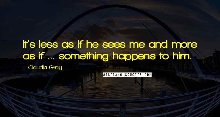 Claudia Gray Quotes: It's less as if he sees me and more as if ... something happens to him.