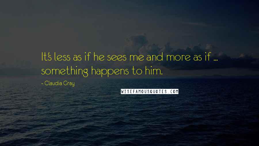 Claudia Gray Quotes: It's less as if he sees me and more as if ... something happens to him.