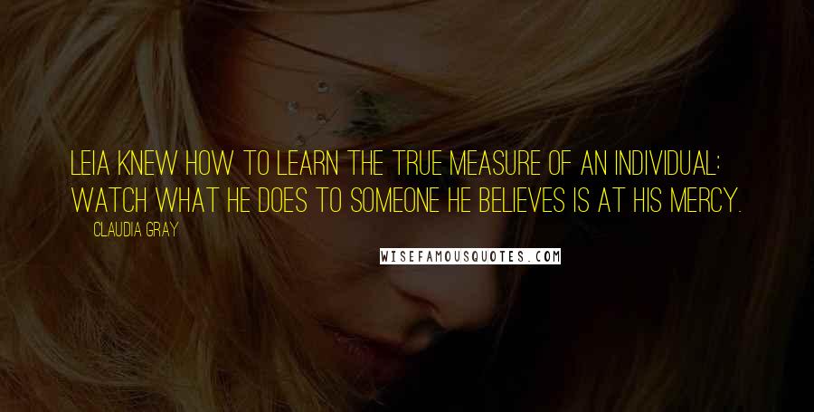 Claudia Gray Quotes: Leia knew how to learn the true measure of an individual: Watch what he does to someone he believes is at his mercy.