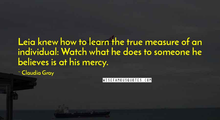 Claudia Gray Quotes: Leia knew how to learn the true measure of an individual: Watch what he does to someone he believes is at his mercy.