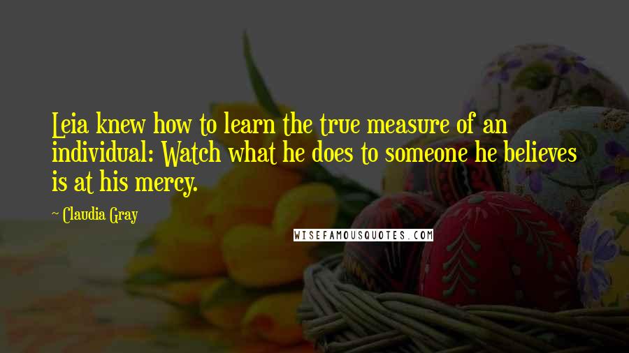 Claudia Gray Quotes: Leia knew how to learn the true measure of an individual: Watch what he does to someone he believes is at his mercy.