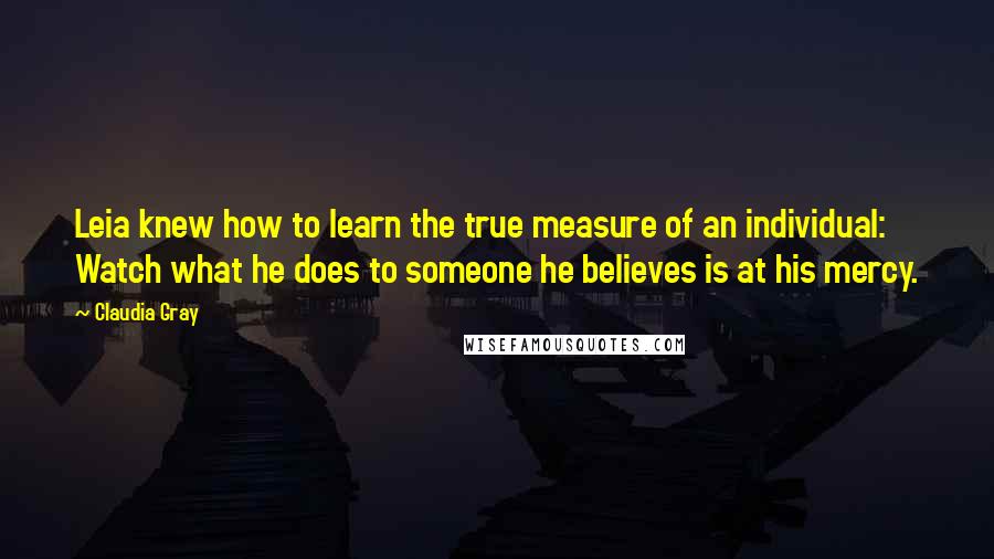Claudia Gray Quotes: Leia knew how to learn the true measure of an individual: Watch what he does to someone he believes is at his mercy.