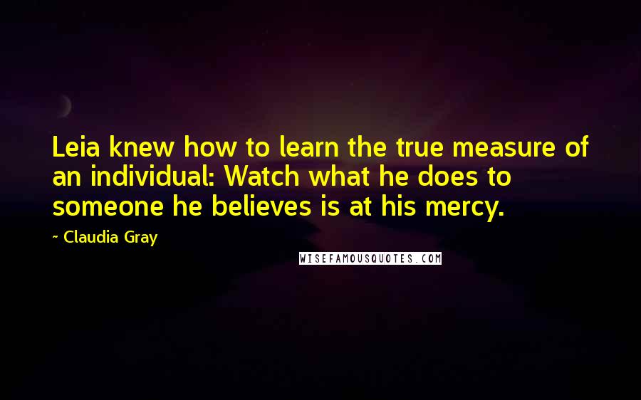 Claudia Gray Quotes: Leia knew how to learn the true measure of an individual: Watch what he does to someone he believes is at his mercy.