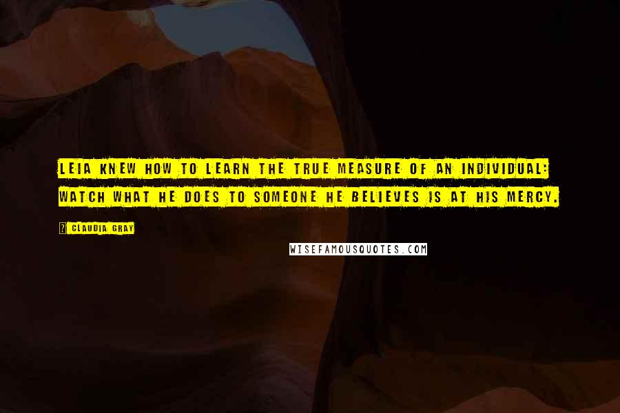 Claudia Gray Quotes: Leia knew how to learn the true measure of an individual: Watch what he does to someone he believes is at his mercy.