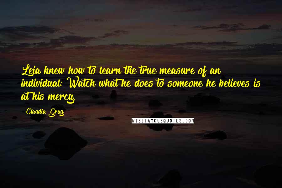 Claudia Gray Quotes: Leia knew how to learn the true measure of an individual: Watch what he does to someone he believes is at his mercy.