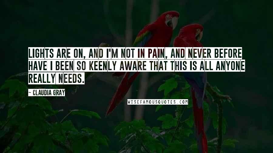 Claudia Gray Quotes: Lights are on, and I'm not in pain, and never before have I been so keenly aware that this is all anyone really needs.