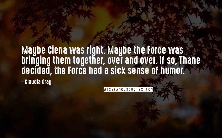 Claudia Gray Quotes: Maybe Ciena was right. Maybe the Force was bringing them together, over and over. If so, Thane decided, the Force had a sick sense of humor.