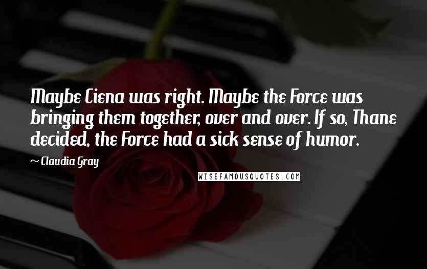 Claudia Gray Quotes: Maybe Ciena was right. Maybe the Force was bringing them together, over and over. If so, Thane decided, the Force had a sick sense of humor.