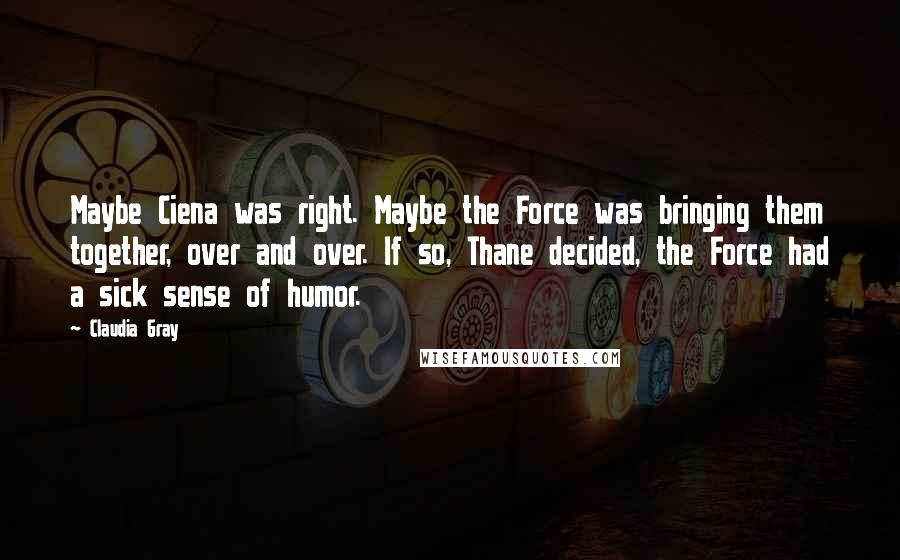 Claudia Gray Quotes: Maybe Ciena was right. Maybe the Force was bringing them together, over and over. If so, Thane decided, the Force had a sick sense of humor.